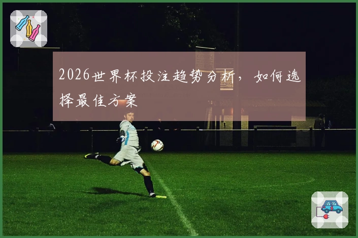 2026世界杯投注趋势分析，如何选择最佳方案