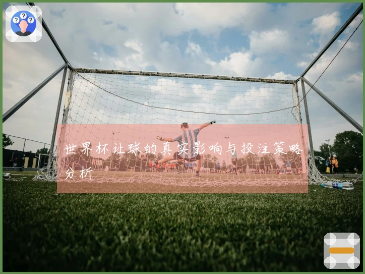 世界杯让球的真实影响与投注策略分析