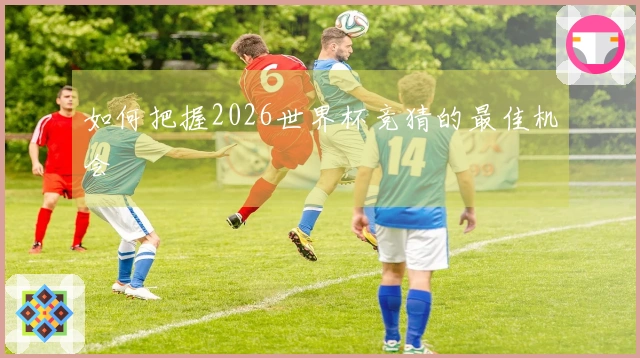 如何把握2026世界杯竞猜的最佳机会