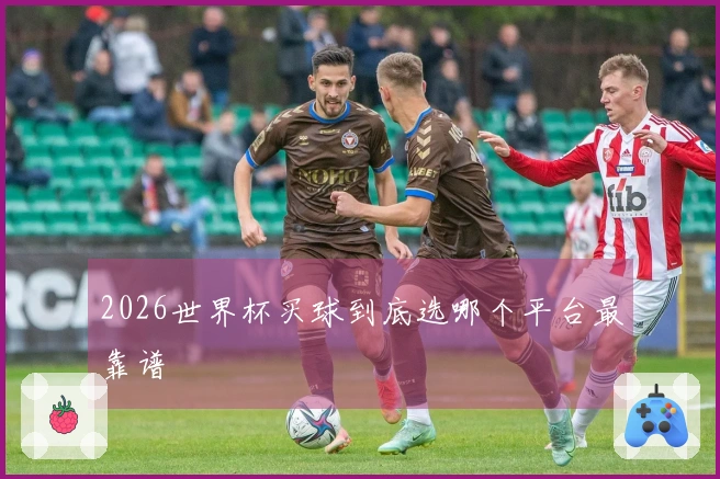 2026世界杯买球到底选哪个平台最靠谱