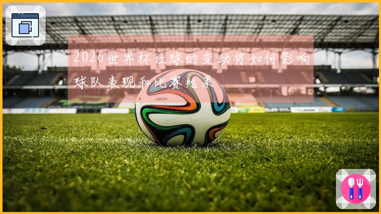 2026世界杯让球的变动将如何影响球队表现和比赛结果