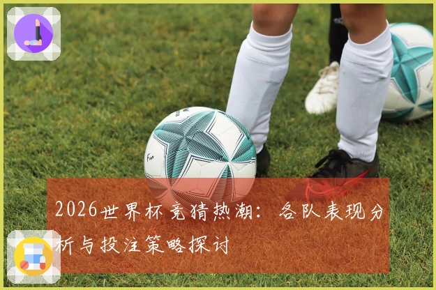 2026世界杯竞猜热潮：各队表现分析与投注策略探讨