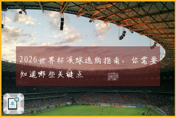2026世界杯滚球选购指南，你需要知道哪些关键点