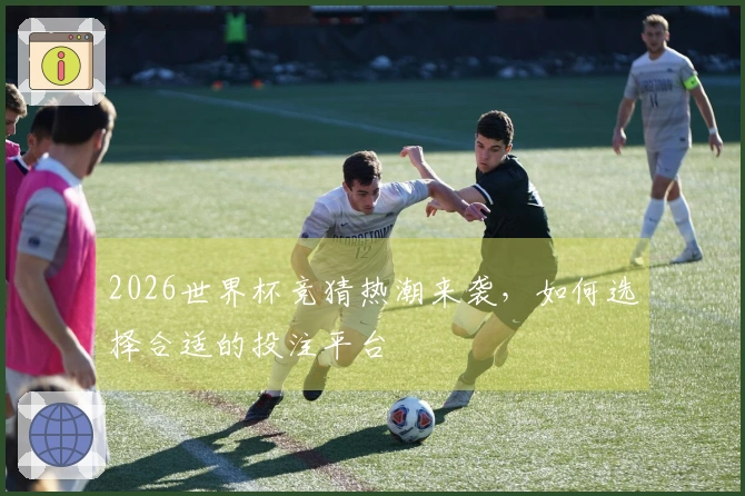 2026世界杯竞猜热潮来袭，如何选择合适的投注平台
