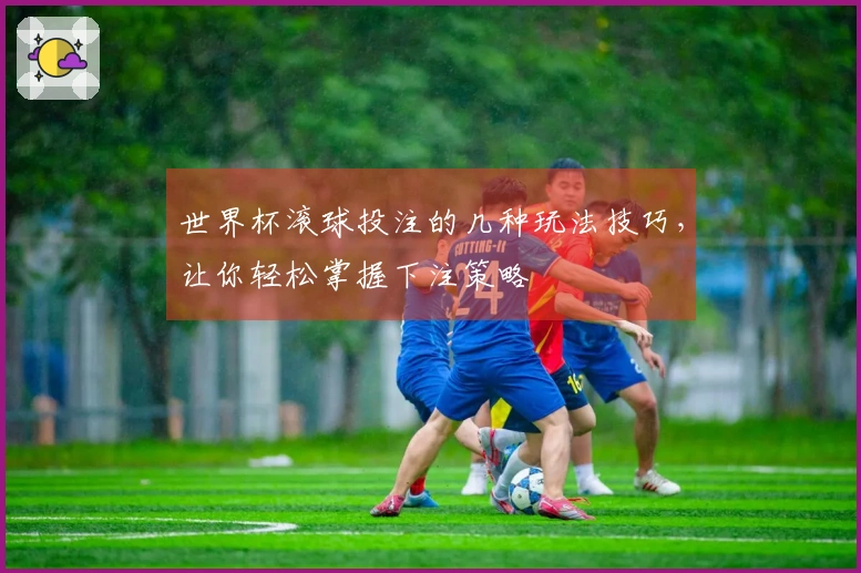 世界杯滚球投注的几种玩法技巧，让你轻松掌握下注策略