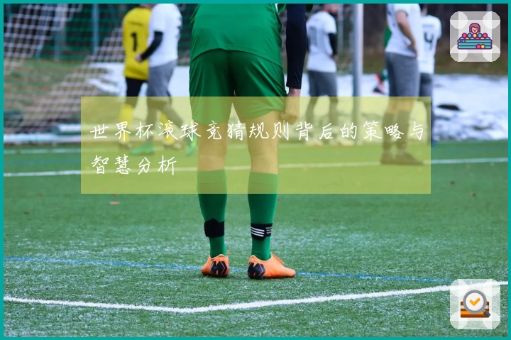 世界杯滚球竞猜规则背后的策略与智慧分析