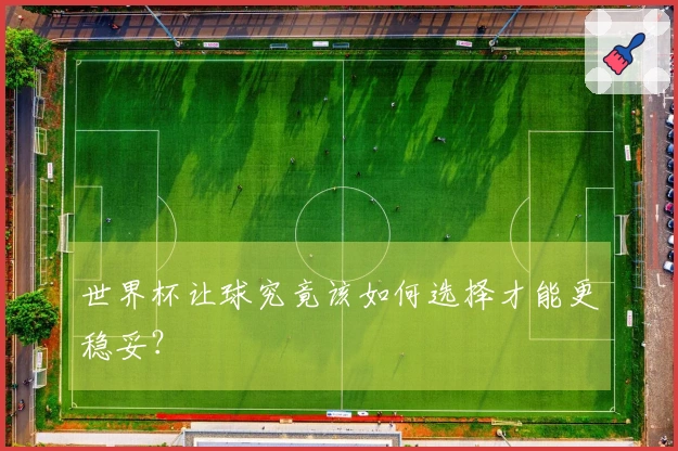 世界杯让球究竟该如何选择才能更稳妥？