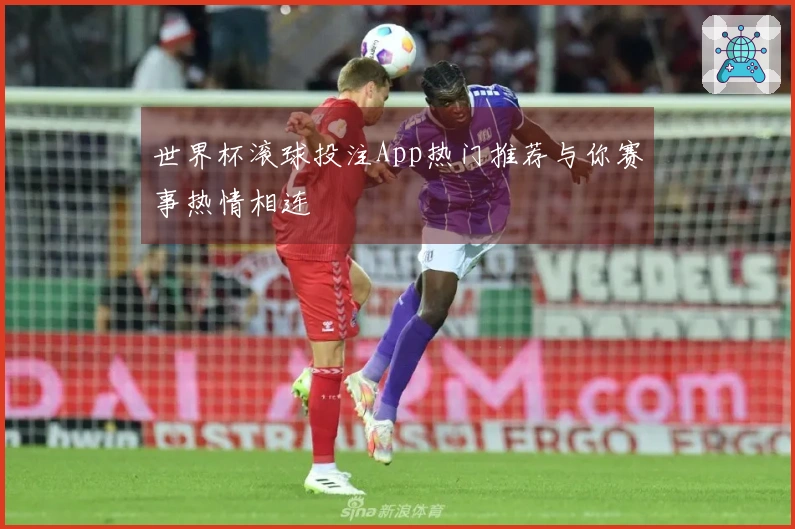 世界杯滚球投注App热门推荐与你赛事热情相连