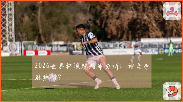 2026世界杯滚球赔率分析：谁是夺冠热门？