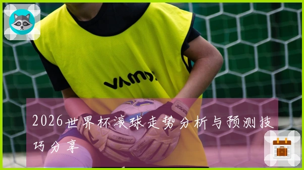 2026世界杯滚球走势分析与预测技巧分享