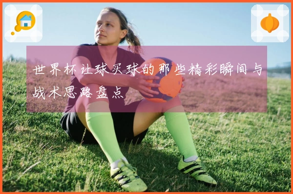 世界杯让球买球的那些精彩瞬间与战术思路盘点