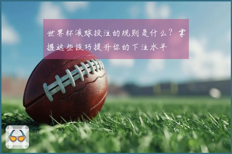 世界杯滚球投注的规则是什么？掌握这些技巧提升你的下注水平