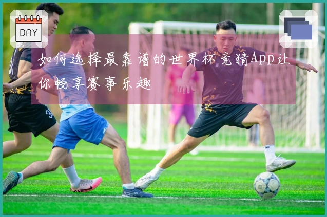 如何选择最靠谱的世界杯竞猜App让你畅享赛事乐趣