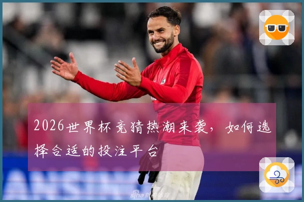 2026世界杯竞猜热潮来袭，如何选择合适的投注平台