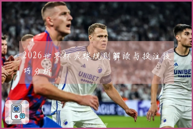 2026世界杯买球规则解读与投注技巧分析