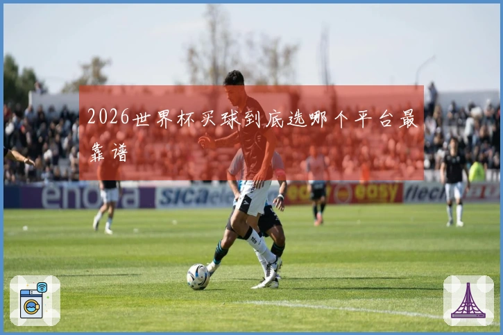 2026世界杯买球到底选哪个平台最靠谱