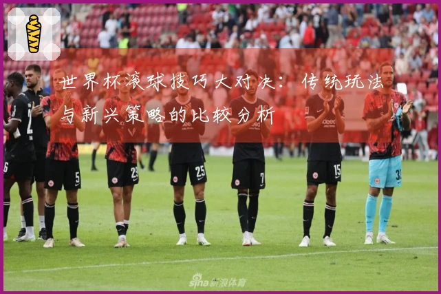 世界杯滚球技巧大对决：传统玩法与新兴策略的比较分析