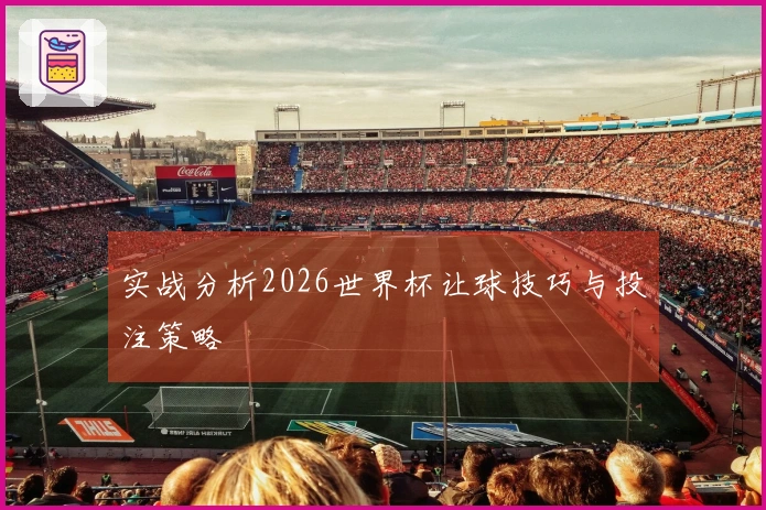 实战分析2026世界杯让球技巧与投注策略