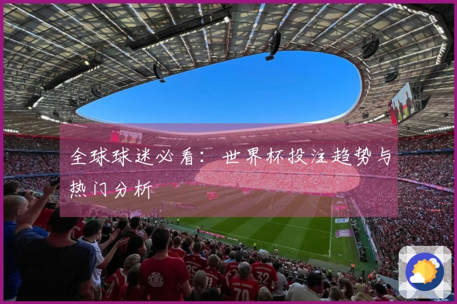 全球球迷必看：世界杯投注趋势与热门分析
