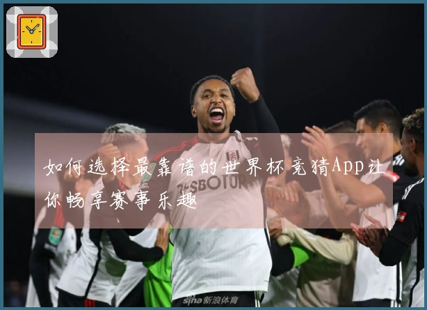 如何选择最靠谱的世界杯竞猜App让你畅享赛事乐趣