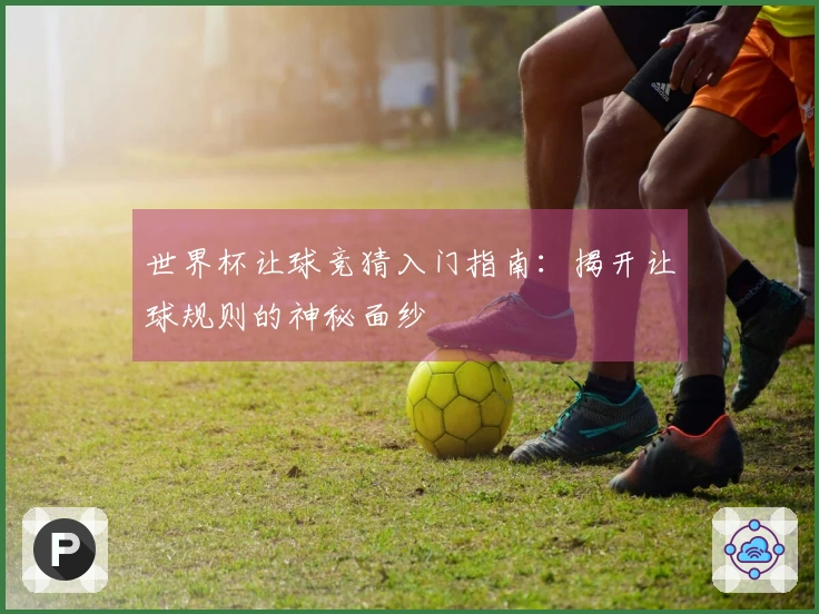 世界杯让球竞猜入门指南：揭开让球规则的神秘面纱