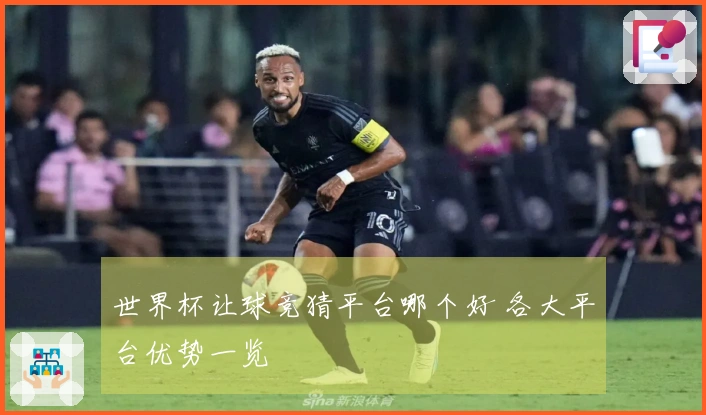 世界杯让球竞猜平台哪个好 各大平台优势一览