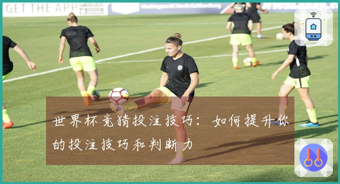 世界杯竞猜投注技巧：如何提升你的投注技巧和判断力