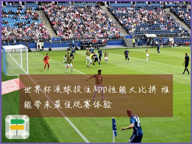 世界杯滚球投注App性能大比拼 谁能带来最佳观赛体验
