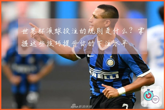 世界杯滚球投注的规则是什么？掌握这些技巧提升你的下注水平