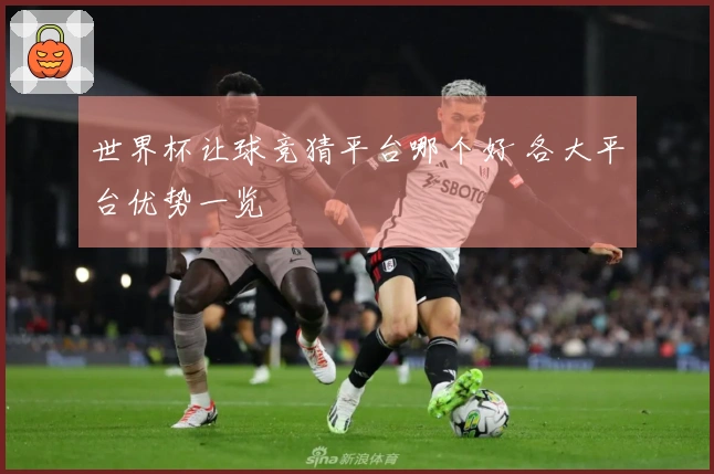 世界杯让球竞猜平台哪个好 各大平台优势一览